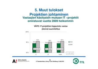 5. Muut tulokset
Projektien johtaminen
Vastaajien käsitysten mukaan IT –projektit
onnistuvat vuotta 2009 heikommin
30
© Tietotekniikan Liitto ja Tomi Dahlberg 14.06.2010
 
