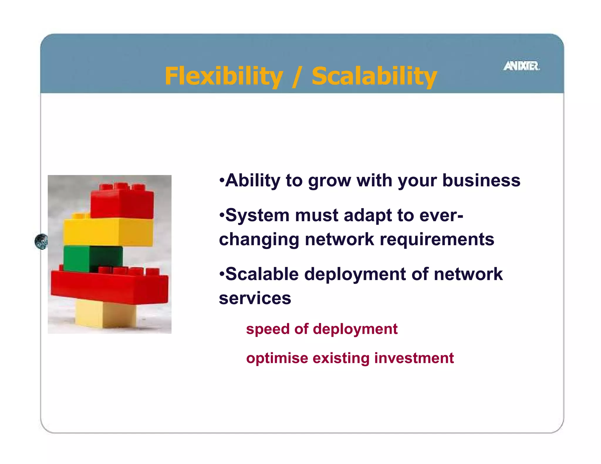 Flexibility / Scalability



    •Ability to grow with your business
    •System must adapt to ever-
    changing network requirements
    •Scalable deployment of network
    services
       speed of deployment
       optimise existing investment
 
