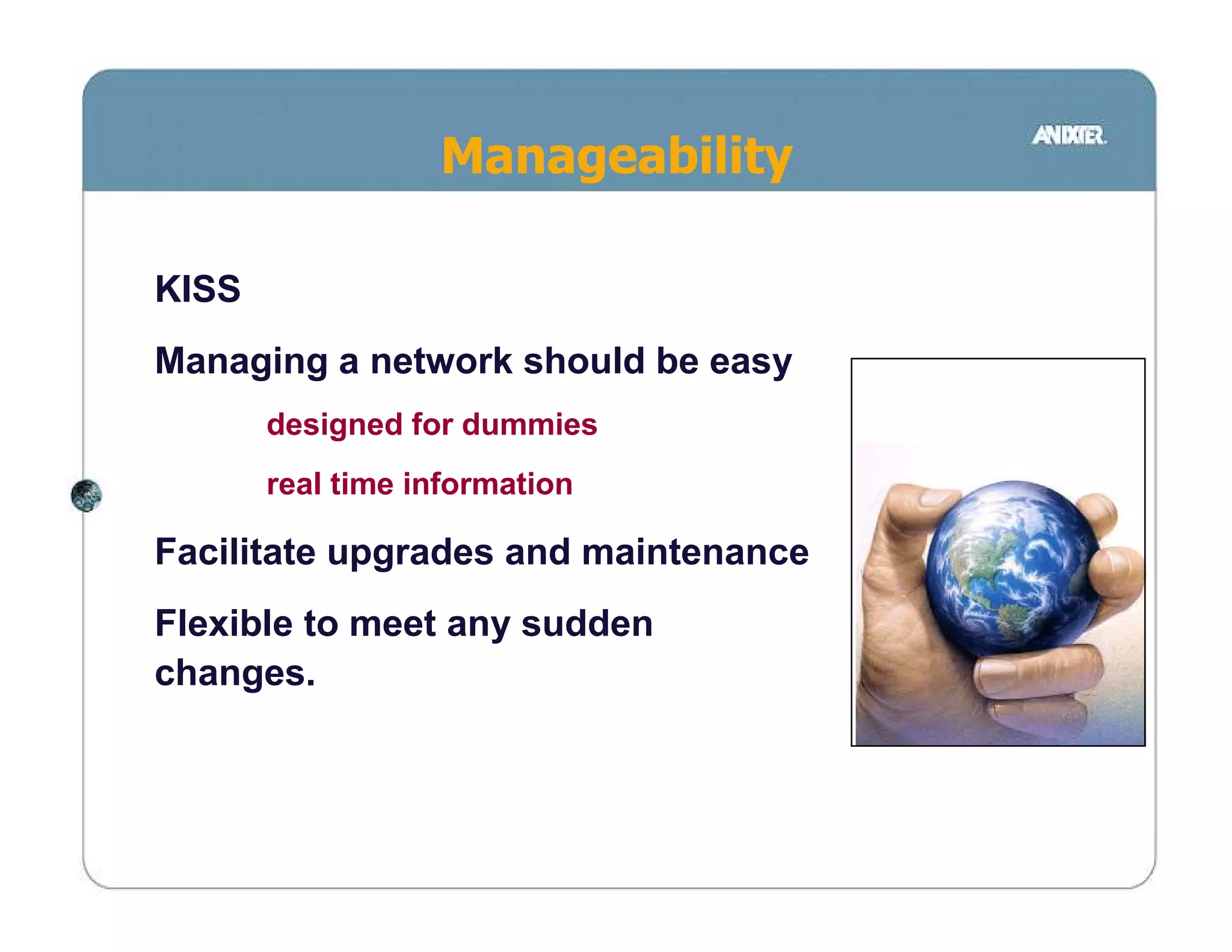 Manageability

KISS
Managing a network should be easy
       designed for dummies
       real time information

Facilitate upgrades and maintenance
Flexible to meet any sudden
changes.
 