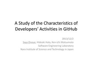 A Study of the Characteristics of
Developers′ Activities in GitHub
2013/12/2
Saya Onoue, Hideaki Hata, Ken-ichi Matsumoto
Software Engineering Laboratory
Nara Institute of Science and Technology in Japan

 