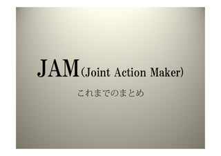 JAM（Joint Action Maker)
      これまでのまとめ
 