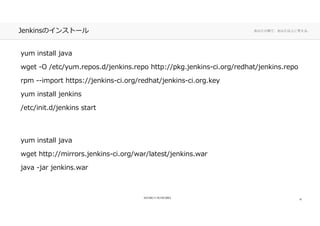 あなたの側で、あなた以上に考える。Jenkinsのインストール
yum install javayum install java
wget -O /etc/yum.repos.d/jenkins.repo http://pkg.jenkins-ci.org/redhat/jenkins.repo
rpm --import https://jenkins-ci.org/redhat/jenkins-ci.org.key
yum install jenkins
/etc/init.d/jenkins start
yum install java
wget http://mirrors.jenkins-ci.org/war/latest/jenkins.warwget http://mirrors.jenkins-ci.org/war/latest/jenkins.war
java -jar jenkins.war
10
 