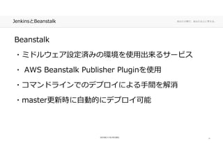 あなたの側で、あなた以上に考える。JenkinsとBeanstalk
Beanstalk
・ミドルウェア設定済みの環境を使用出来るサービス・ミドルウェア設定済みの環境を使用出来るサービス
・ AWS Beanstalk Publisher Pluginを使用・ AWS Beanstalk Publisher Pluginを使用
・コマンドラインでのデプロイによる手間を解消・コマンドラインでのデプロイによる手間を解消
・master更新時に自動的にデプロイ可能・master更新時に自動的にデプロイ可能
11
 