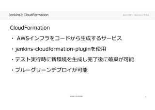 あなたの側で、あなた以上に考える。JenkinsとCloudFormation
CloudFormation
・ AWSインフラをコードから生成するサービス・ AWSインフラをコードから生成するサービス
・jenkins-cloudformation-pluginを使用・jenkins-cloudformation-pluginを使用
・テスト実⾏時に新環境を生成し完了後に破棄が可能・テスト実⾏時に新環境を生成し完了後に破棄が可能
・ブルーグリーンデプロイが可能・ブルーグリーンデプロイが可能
16
 