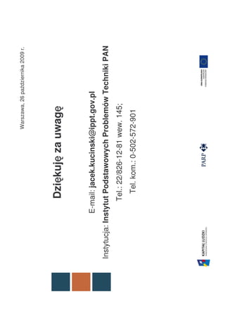 Warszawa, 26 października 2009 r.




                  ę ę          ę
               Dziękuję za uwagę


           E-mail: jacek.kucinski@ippt.gov.pl
Instytucja: Instytut Podstawowych Problemów Techniki PAN
               Tel.: 22/826-12-81 wew. 145;
                 Tel. kom.: 0-502-572-901
 