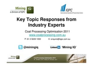 Key Topic Responses from
     Industry Experts
   Coal Processing Optimisation 2011
     www.coalprocessing.com.au
   P: 61 2 9229 1000   E: enquire@iqpc.com.au



  @miningiq                         ‘Mining IQ’
 