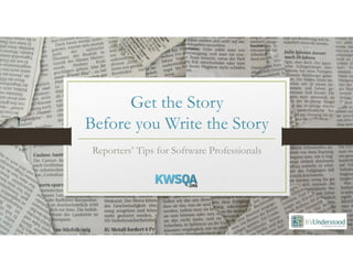 Get the Story
Before you Write the Story
Reporters’ Tips for Software Professionals
 