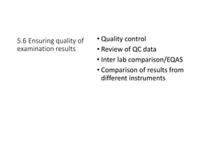 5.6 Ensuring quality of
examination results
• Quality control
• Review of QC data
• Inter lab comparison/EQAS
• Comparison of results from
different instruments
 