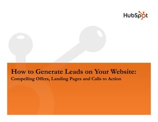 How to Generate Leads on Your Website:
Compelling Offers, Landing Pages and Calls to Action
 