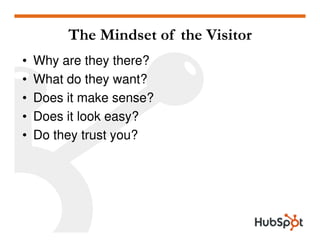The Mindset of the Visitor
•   Why are they there?
•   What do they want?
•   Does it make sense?
•   Does it look easy?
•   Do they trust you?
 