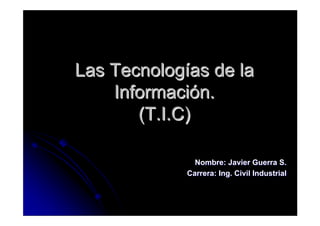 Las Tecnologías de la
    Información.
       (T.I.C)

               Nombre: Javier Guerra S.
             Carrera: Ing. Civil Industrial
 