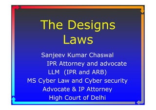 The Designs
       Laws
    Sanjeev Kumar Chaswal
     IPR Attorney and advocate
      LLM (IPR and ARB)
MS Cyber Law and Cyber security
    Advocate & IP Attorney
      High Court of Delhi
 