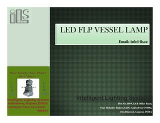 LED FLP VESSEL LAMP
                                   www.ils.cc
                          Email:-info@ils.cc




   Intelligent Lighting Systems
                         Plot No 209/9, GEB Office Road,
           Near Mahadev Bakery,GIDC Ankleshwar-393002,
                           Dist.Bharuch, Gujarat, INDIA
 