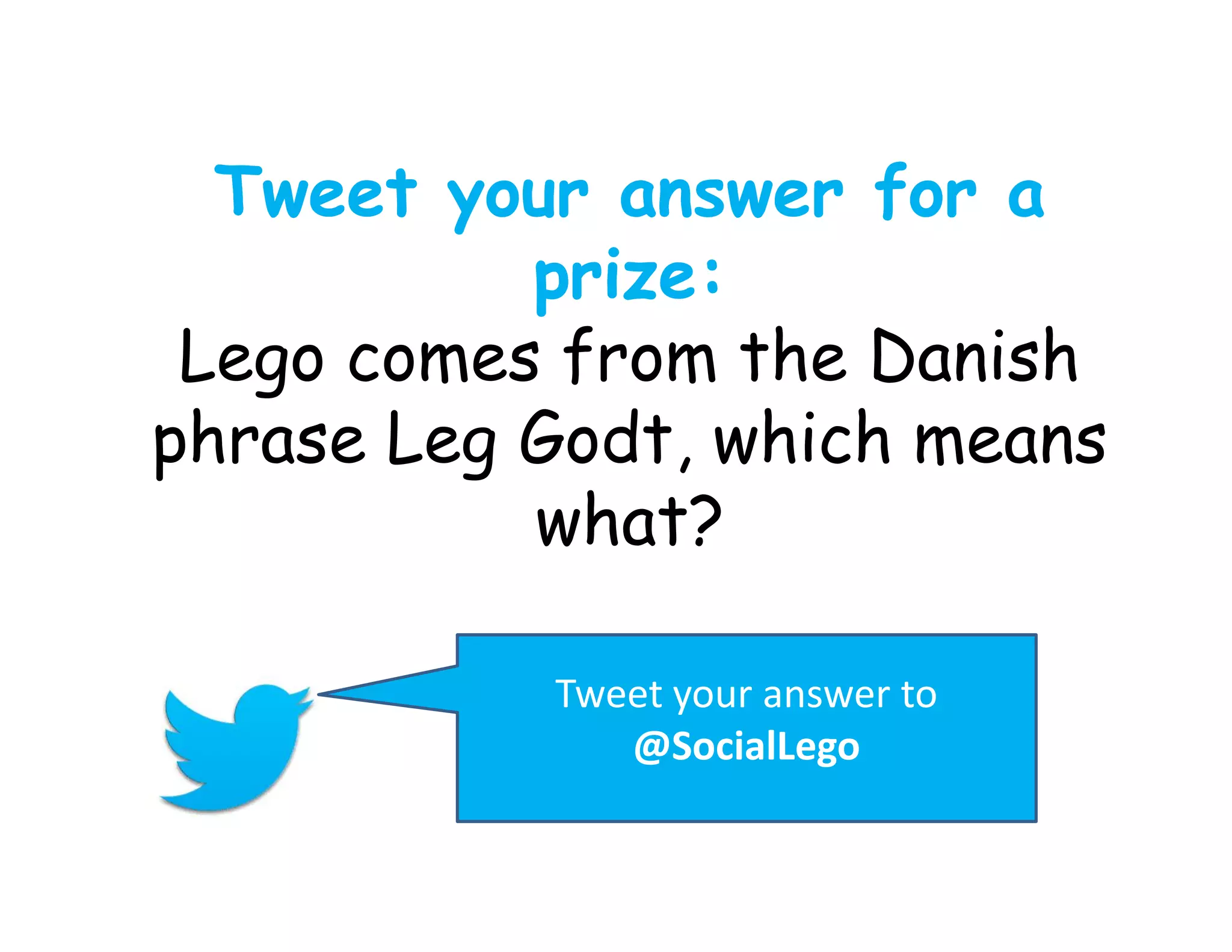 Tweet your answer for a
prize:
Lego comes from the Danish
phrase Leg Godt, which means
what?
Tweet your answer to
@SocialLego

 