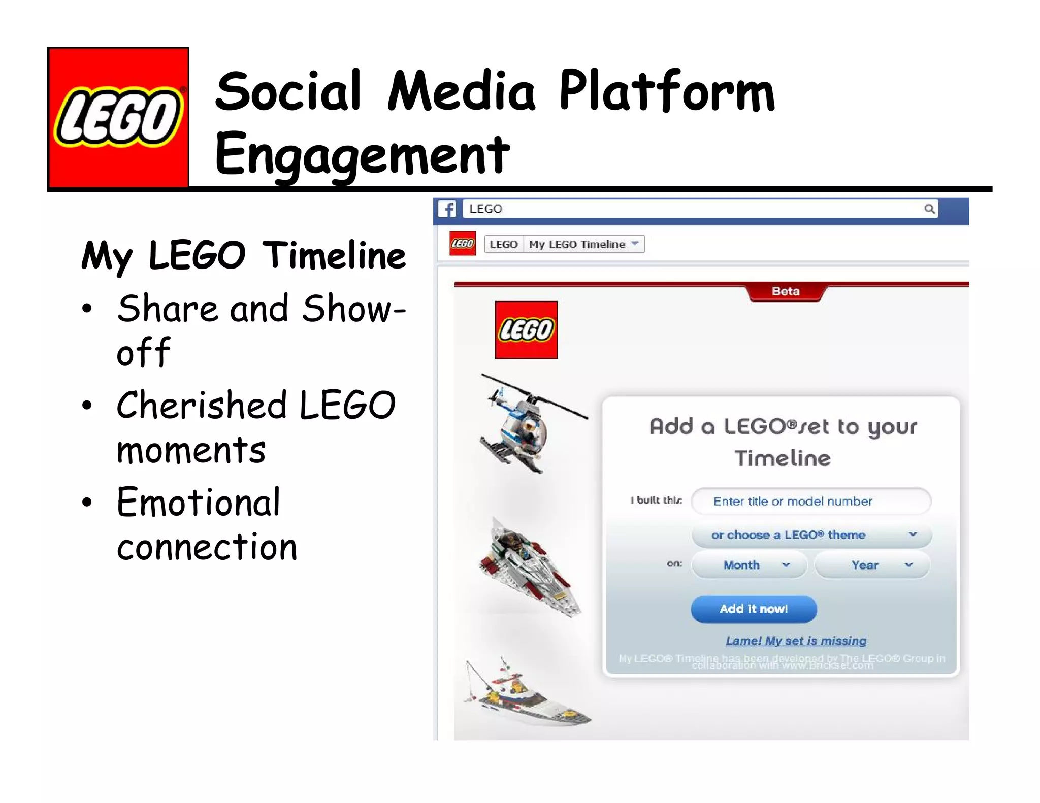 Social Media Platform
Engagement
My LEGO Timeline
• Share and Showoff
• Cherished LEGO
moments
• Emotional
connection

 