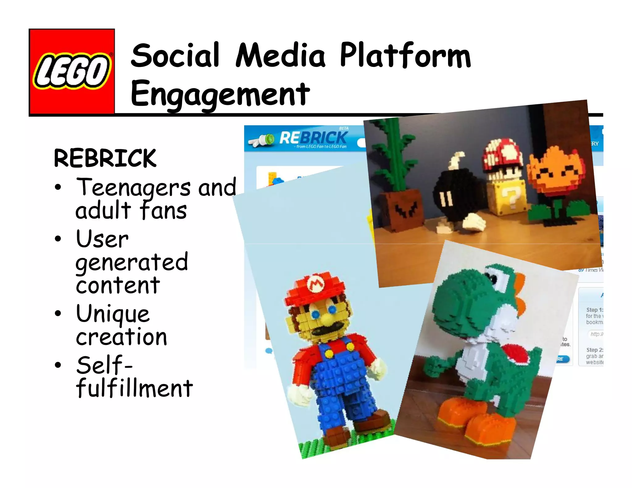 Social Media Platform
Engagement
REBRICK
• Teenagers and
adult fans
• User
generated
content
• Unique
creation
• Selffulfillment

 