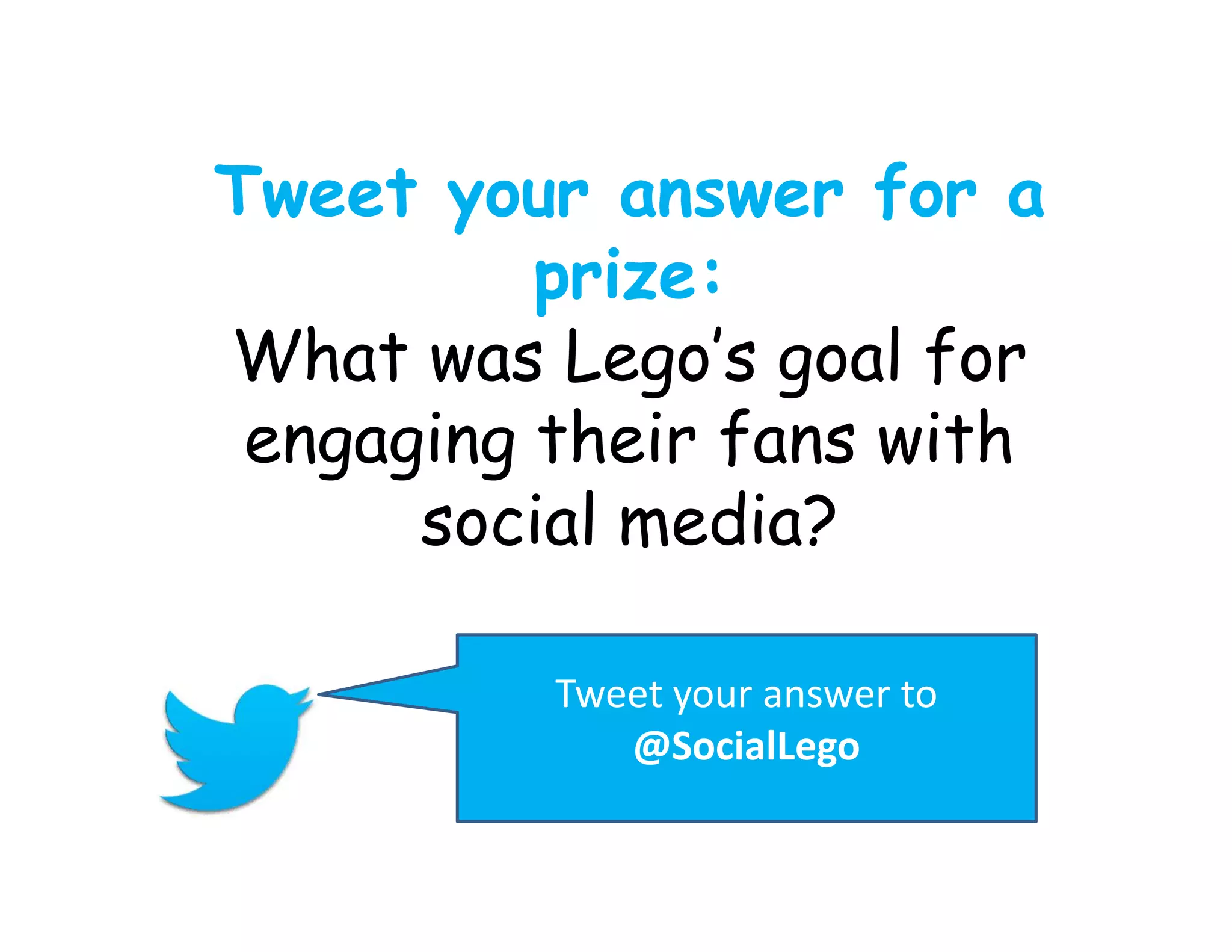Tweet your answer for a
prize:
What was Lego’s goal for
engaging their fans with
social media?
Tweet your answer to
@SocialLego

 