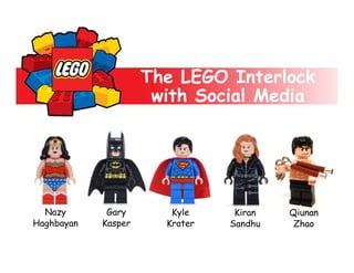 The LEGO Interlock
with Social Media

Nazy
Haghbayan

Gary
Kasper

Kyle
Krater

Kiran
Sandhu

Qiunan
Zhao

 