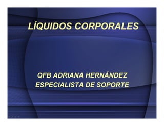 LÍQUIDOS CORPORALES




 QFB ADRIANA HERNÁNDEZ
 ESPECIALISTA DE SOPORTE
 