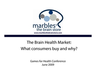 www.marblesthebrainstore.com




  The Brain Health Market:
    The Future of buy and why?
What consumers    Marbles


     Games for Health Conference
             June 2009
 