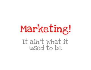 Marketing!
It ain’t what it
   used to be
 