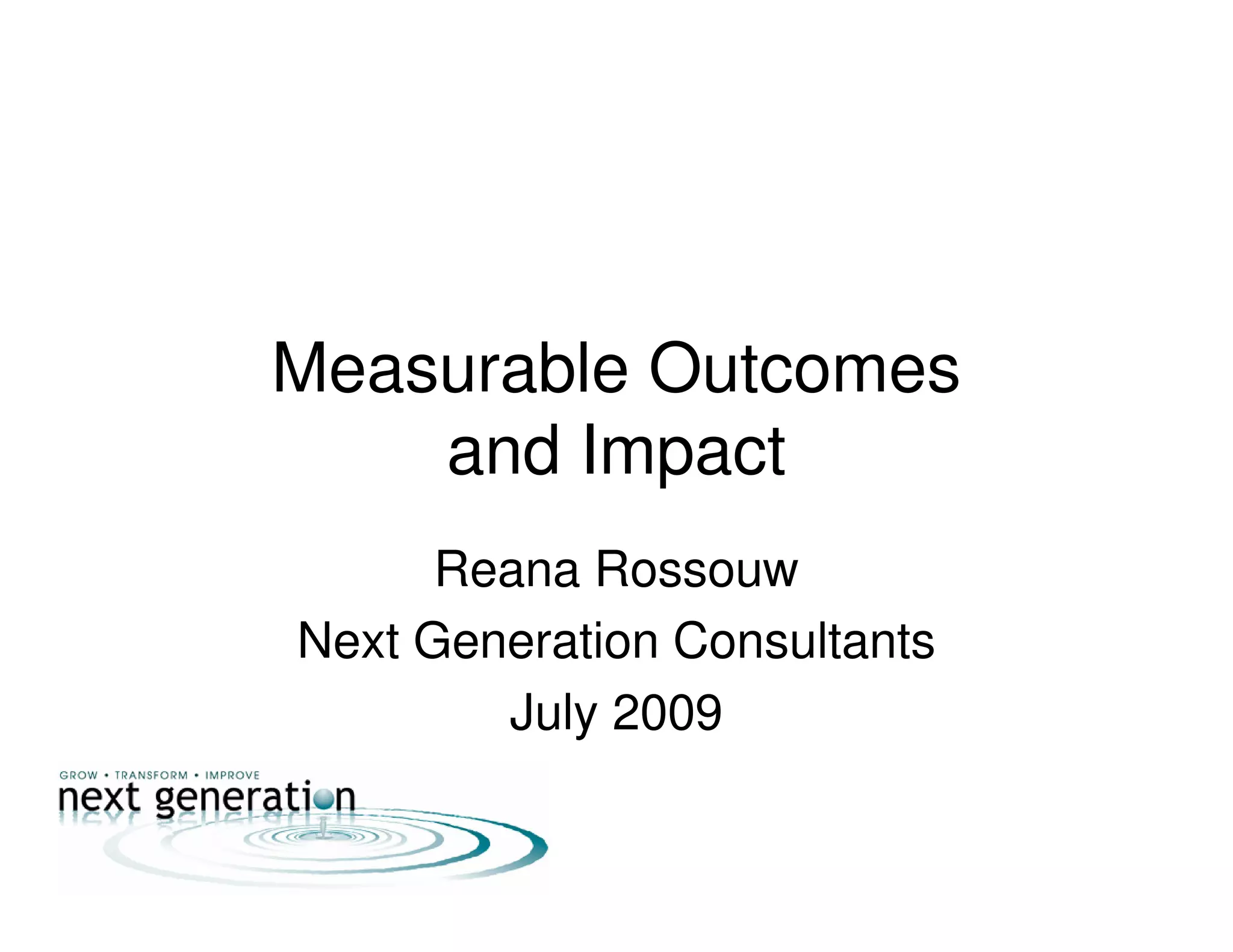 Measurable Outcomes
    and Impact
      Reana Rossouw
Next Generation Consultants
        July 2009
 