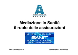 Mediazione in Sanità
       il ruolo delle assicurazioni




Sanit – 16 giugno 2011    Edoardo Barni - Assifidi SpA
 