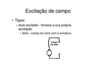 Excitação de campo
• Tipos:
– Auto-excitado - fornece a sua própria
excitação
• Série - campo em série com a armadura

 