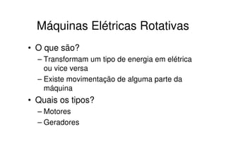 Máquinas Elétricas Rotativas
• O que são?
– Transformam um tipo de energia em elétrica
ou vice versa
– Existe movimentação de alguma parte da
máquina

• Quais os tipos?
– Motores
– Geradores

 