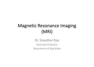 Magnetic Resonance Imaging
           (MRI)
       Dr. Sreedhar Rao
        Associate Professor
      Department of Rog Nidan
 