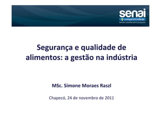 Segurança e qualidade de
alimentos: a gestão na indústria


       MSc. Simone Moraes Raszl

      Chapecó, 24 de novembro de 2011
 
