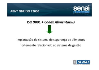 ABNT NBR ISO 22000


          ISO 9001 + Codex Alimentarius



   implantação do sistema de segurança de alimentos
      fortemente relacionado ao sistema de gestão
 
