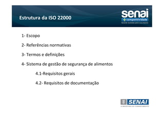 Estrutura da ISO 22000


1- Escopo

2- Referências normativas

3- Termos e definições

4- Sistema de gestão de segurança de alimentos

       4.1-Requisitos gerais

       4.2- Requisitos de documentação
 