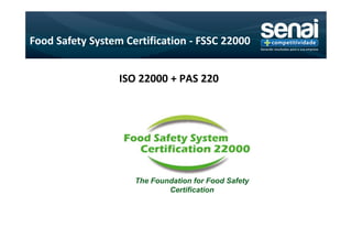 Food Safety System Certification - FSSC 22000


                  ISO 22000 + PAS 220




                     The Foundation for Food Safety
                             Certification
 