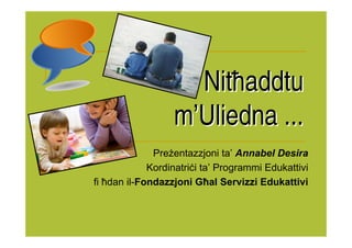 Nitħaddtu
                  m’Uliedna ...
              Pre entazzjoni ta’ Annabel Desira
             Kordinatri i ta’ Programmi Edukattivi
fi ħdan il-Fondazzjoni Għal Servizzi Edukattivi
 