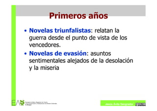 Primeros años
• Novelas triunfalistas: relatan la
  guerra desde el punto de vista de los
  vencedores.
• Novelas de evasión: asuntos
  sentimentales alejados de la desolación
  y la miseria




                              Jesús Ávila Sangrador
 