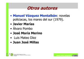 Otros autores
• Manuel Vázquez Montalbán: novelas
  policiacas, los mares del sur (1979).
• Javier Marías
• Álvaro Pombo
• José María Merino
• Luis Mateo Díez
• Juan José Millas


                              Jesús Ávila Sangrador
 