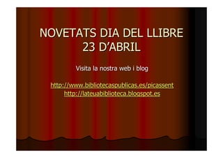 NOVETATS DIA DEL LLIBRE
      23 D’ABRIL
         Visita la nostra web i blog

 http://www.bibliotecaspublicas.es/picassent
      http://lateuabiblioteca.blogspot.es
 