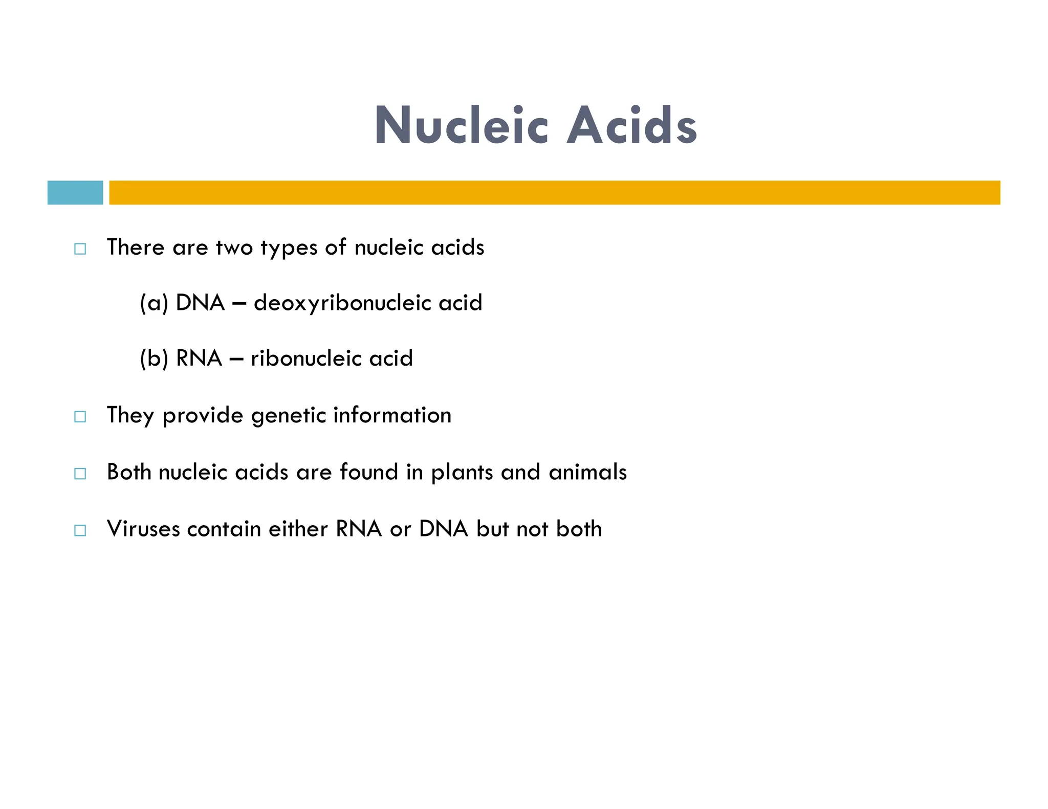 Nucleic Acids
 There are two types of nucleic acids
(a) DNA – deoxyribonucleic acid
(b) RNA – ribonucleic acid
They provide genetic information
 They provide genetic information
 Both nucleic acids are found in plants and animals
 Viruses contain either RNA or DNA but not both
 