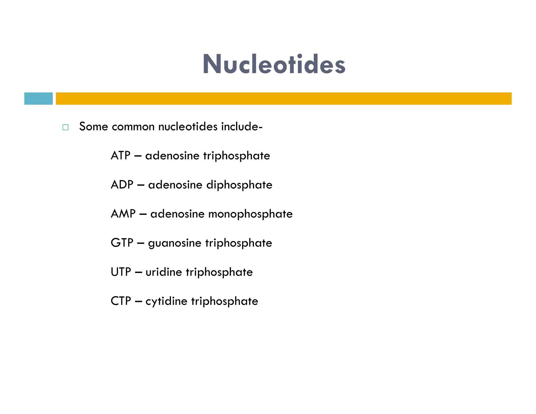 Nucleotides
 Some common nucleotides include-
ATP – adenosine triphosphate
ADP – adenosine diphosphate
AMP – adenosine monophosphate
AMP – adenosine monophosphate
GTP – guanosine triphosphate
UTP – uridine triphosphate
CTP – cytidine triphosphate
 