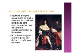 ž Doutrina e regime
monárquico no qual o
soberano se considera
legitimado para
exercer o poder livre
de controlo,
condicionamentos ou
limitações.
ž No entanto exige-se o
respeito pelas leis
divinas e tradicionais
do reino.
 