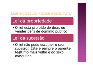 Lei da propriedade
• O rei está proibido de doar, ou
vender bens de domínio público
Lei da sucessão
• O rei não pode escolher o seu
sucessor. Este é sempre o parente
legítimo mais velho e do sexo
masculino
 