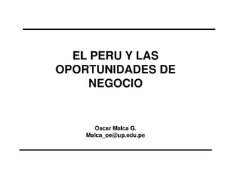 EL PERU Y LAS
OPORTUNIDADES DE
NEGOCIO
Oscar Malca G.
Malca_oe@up.edu.pe
 
