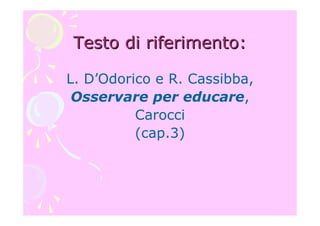 Testo di riferimento:Testo di riferimento:
L. D’Odorico e R. Cassibba,
Osservare per educare,
Carocci
(cap.3)
 