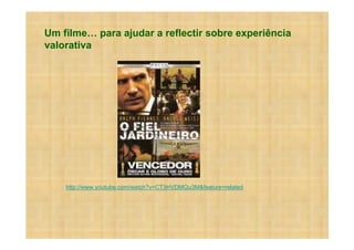 Um filme para ajudar a reflectir sobre experiência
valorativa




    http://www.youtube.com/watch?v=CT3HVDMQu3M&feature=related
 
