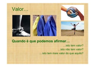 Valor




Quando é que podemos afirmar
                                   isto tem valor?
                              isto não tem valor?
               isto tem mais valor do que aquilo?
 