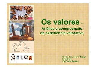 Os valores                    –
 Análise e compreensão
da experiência valorativa




            Escola Secundária Bocage
            2010| 2011
            Profª Júlia Martins
 