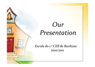 Our
   Presentation
Escola do 1.º CEB de Bunhosa
            2010/2011
 