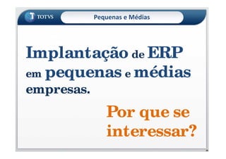 Pequenas e Médias
Metodologia de
Implementação
TOTVS - MIT
•Método – o que fazer e seqüência
•Técnica – como fazer
•Ferramenta – com que fazer
Implantação de ERP
em pequenas e médias
28
em pequenas e médias
empresas.
Por que se
interessar?
 