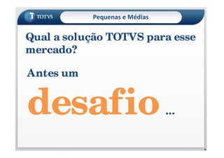 Pequenas e Médias
Metodologia de
Implementação
TOTVS - MIT
•Método – o que fazer e seqüência
•Técnica – como fazer
•Ferramenta – com que fazer
Qual a solução TOTVS para esse
mercado?
Antes um
33
Antes um
desafio...
 